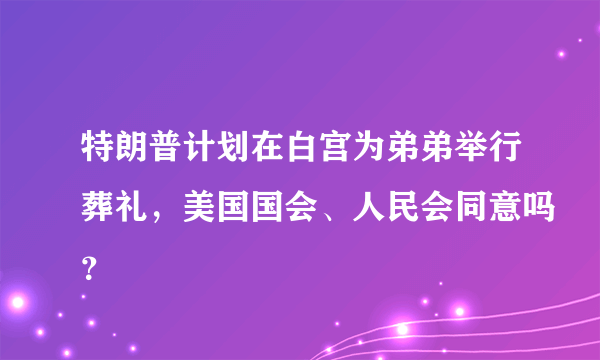 特朗普计划在白宫为弟弟举行葬礼，美国国会、人民会同意吗？