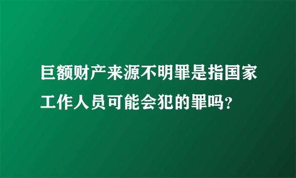 巨额财产来源不明罪是指国家工作人员可能会犯的罪吗？