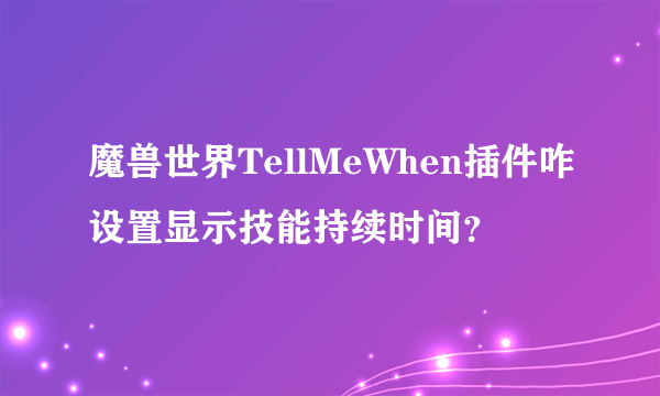 魔兽世界TellMeWhen插件咋设置显示技能持续时间？