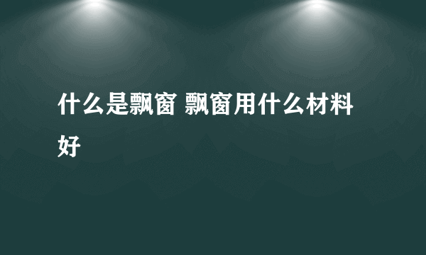 什么是飘窗 飘窗用什么材料好