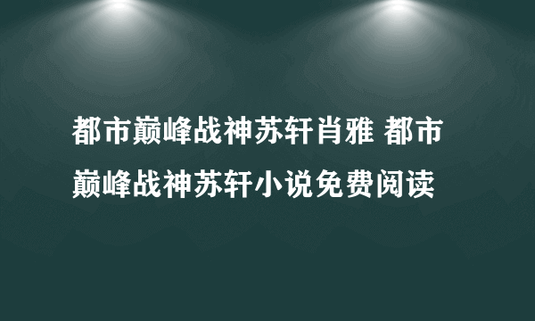 都市巅峰战神苏轩肖雅 都市巅峰战神苏轩小说免费阅读