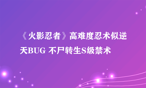 《火影忍者》高难度忍术似逆天BUG 不尸转生S级禁术