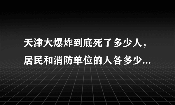 天津大爆炸到底死了多少人，居民和消防单位的人各多少？感觉新闻不实际。