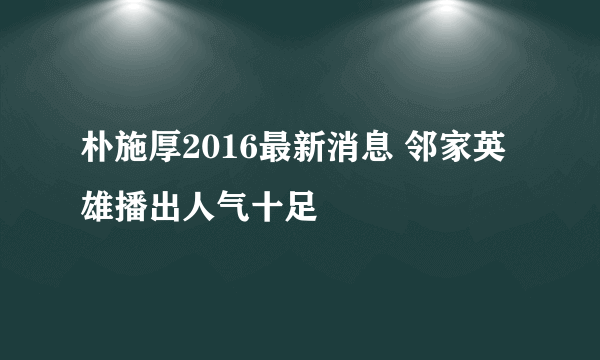 朴施厚2016最新消息 邻家英雄播出人气十足