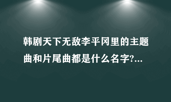 韩剧天下无敌李平冈里的主题曲和片尾曲都是什么名字?谁知道啊?