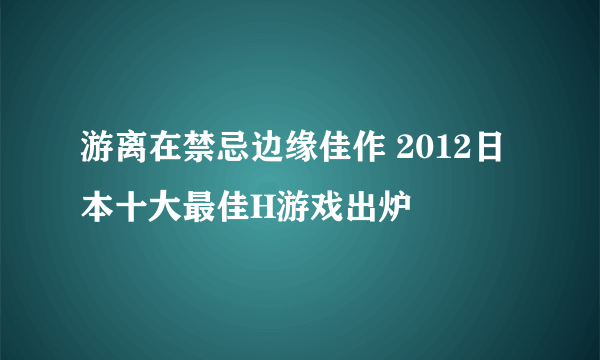 游离在禁忌边缘佳作 2012日本十大最佳H游戏出炉