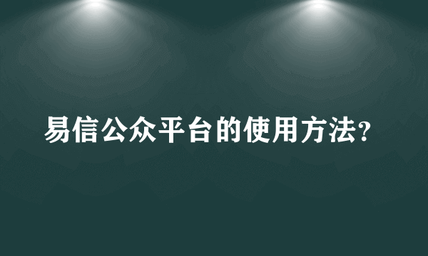 易信公众平台的使用方法？