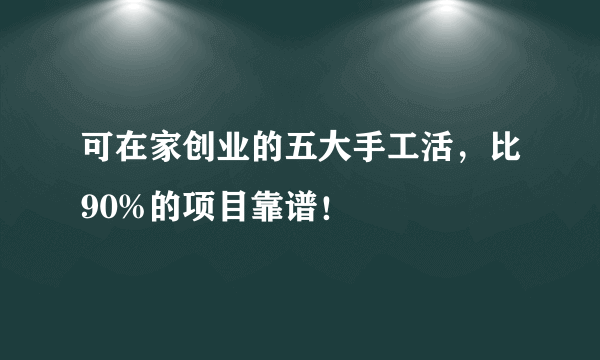 可在家创业的五大手工活，比90%的项目靠谱！