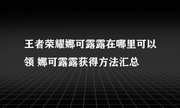 王者荣耀娜可露露在哪里可以领 娜可露露获得方法汇总