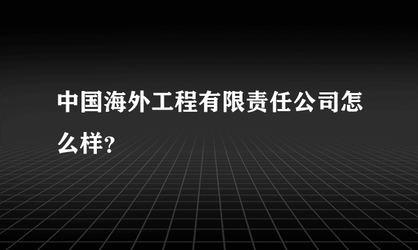 中国海外工程有限责任公司怎么样？