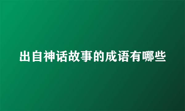 出自神话故事的成语有哪些