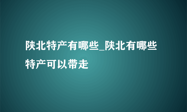 陕北特产有哪些_陕北有哪些特产可以带走