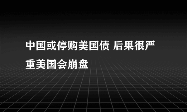 中国或停购美国债 后果很严重美国会崩盘