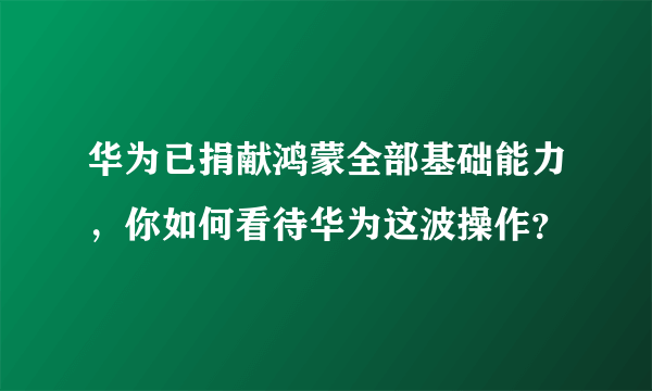 华为已捐献鸿蒙全部基础能力，你如何看待华为这波操作？