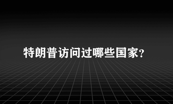 特朗普访问过哪些国家？