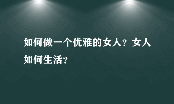 如何做一个优雅的女人？女人如何生活？