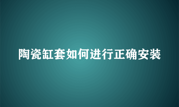 陶瓷缸套如何进行正确安装