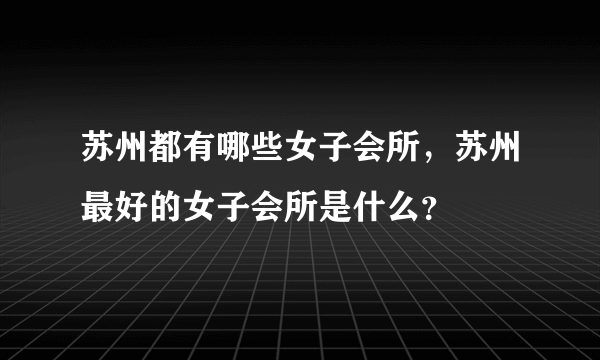 苏州都有哪些女子会所，苏州最好的女子会所是什么？