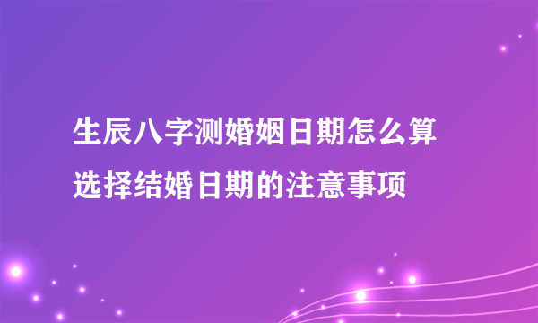 生辰八字测婚姻日期怎么算 选择结婚日期的注意事项