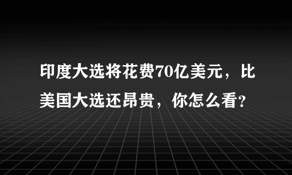 印度大选将花费70亿美元，比美国大选还昂贵，你怎么看？