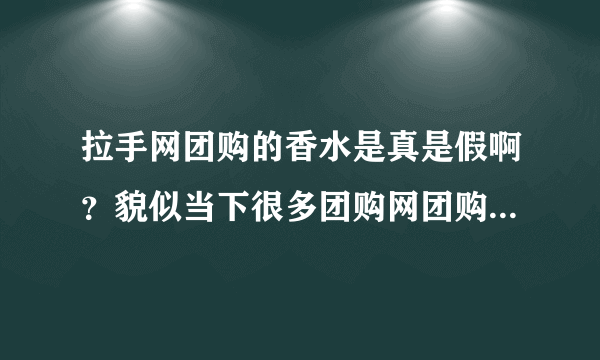 拉手网团购的香水是真是假啊？貌似当下很多团购网团购的香水化妆品什么的都假的，不知道拉手是不是也这样