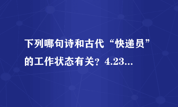 下列哪句诗和古代“快递员”的工作状态有关？4.23蚂蚁庄园答案