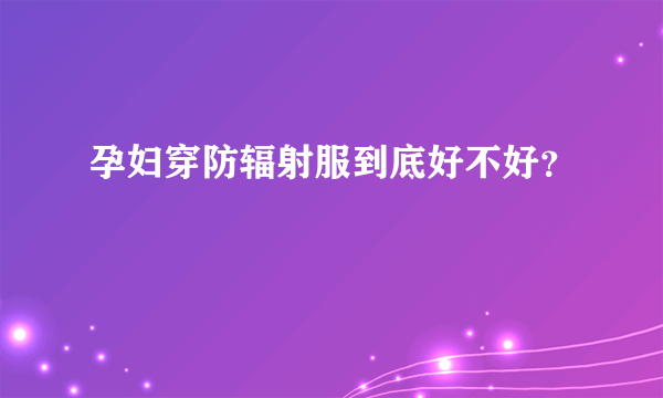 孕妇穿防辐射服到底好不好？