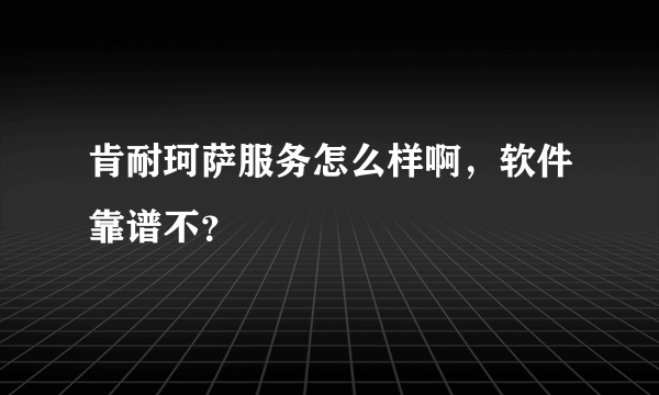 肯耐珂萨服务怎么样啊，软件靠谱不？