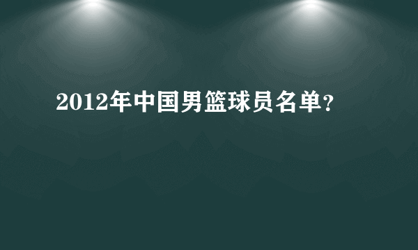 2012年中国男篮球员名单？