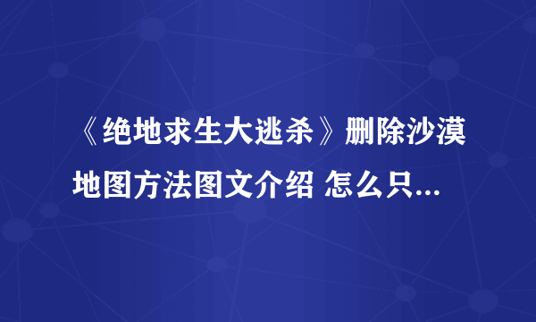 《绝地求生大逃杀》删除沙漠地图方法图文介绍 怎么只玩老地图？