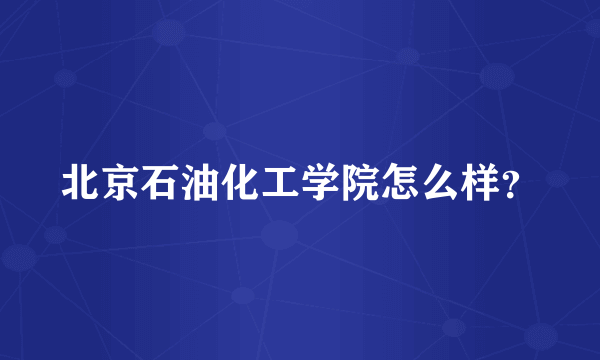 北京石油化工学院怎么样？