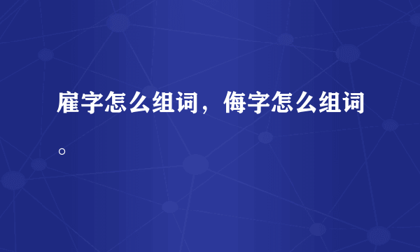 雇字怎么组词，侮字怎么组词。