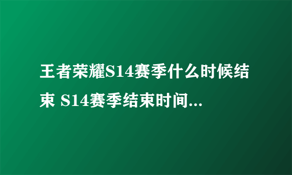 王者荣耀S14赛季什么时候结束 S14赛季结束时间一览[图]