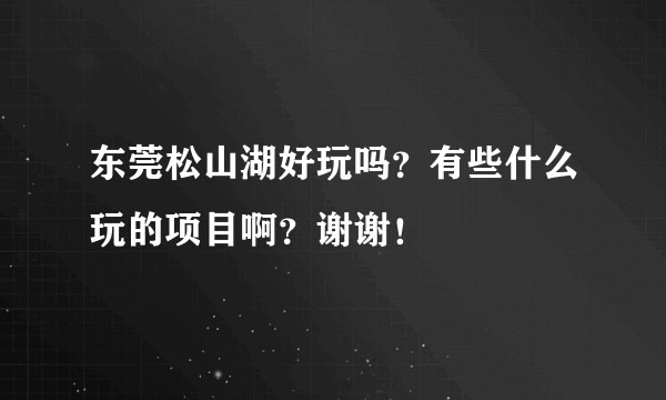 东莞松山湖好玩吗？有些什么玩的项目啊？谢谢！