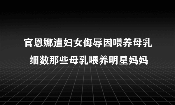 官恩娜遭妇女侮辱因喂养母乳  细数那些母乳喂养明星妈妈