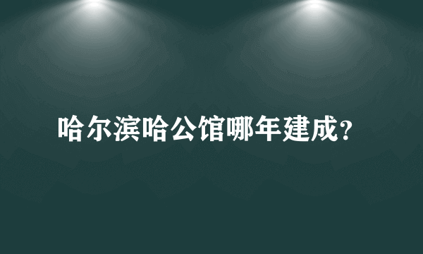 哈尔滨哈公馆哪年建成？