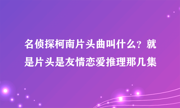 名侦探柯南片头曲叫什么？就是片头是友情恋爱推理那几集