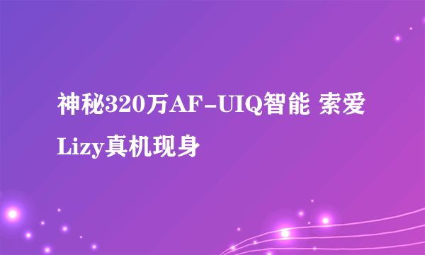 神秘320万AF-UIQ智能 索爱Lizy真机现身