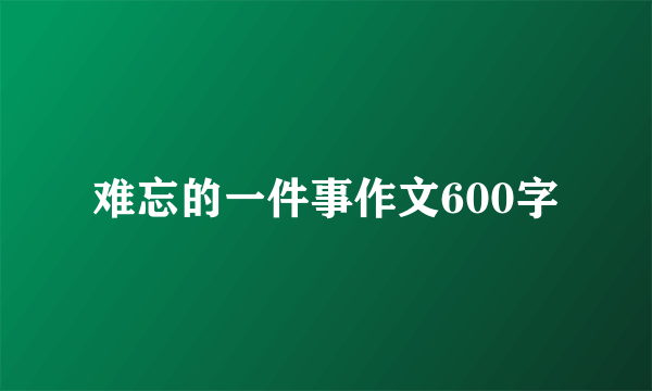 难忘的一件事作文600字