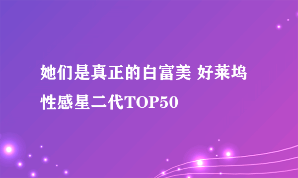 她们是真正的白富美 好莱坞性感星二代TOP50