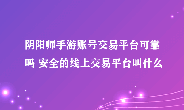 阴阳师手游账号交易平台可靠吗 安全的线上交易平台叫什么