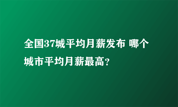 全国37城平均月薪发布 哪个城市平均月薪最高？