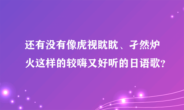 还有没有像虎视眈眈、孑然炉火这样的较嗨又好听的日语歌？