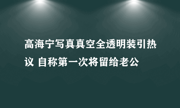 高海宁写真真空全透明装引热议 自称第一次将留给老公