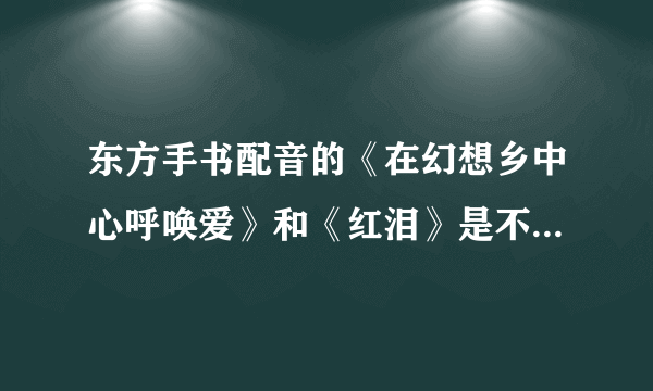 东方手书配音的《在幻想乡中心呼唤爱》和《红泪》是不是一个系列的？是的话这个系列还有什么作品？