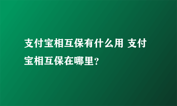 支付宝相互保有什么用 支付宝相互保在哪里？