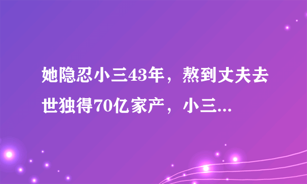 她隐忍小三43年，熬到丈夫去世独得70亿家产，小三是什么结局？