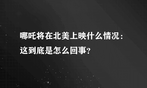 哪吒将在北美上映什么情况：这到底是怎么回事？