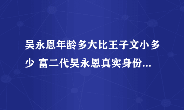 吴永恩年龄多大比王子文小多少 富二代吴永恩真实身份黑历史起底