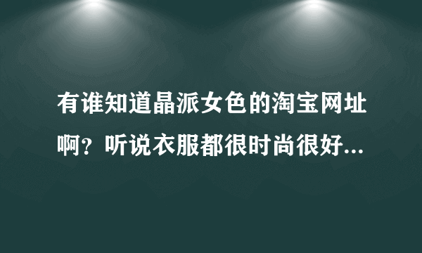 有谁知道晶派女色的淘宝网址啊？听说衣服都很时尚很好看，我想去她店里买衣服！